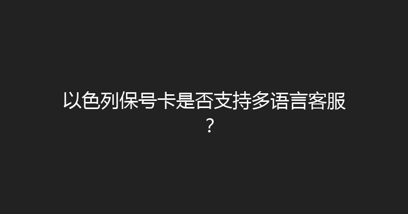 以色列保号卡是否支持多语言客服？ 