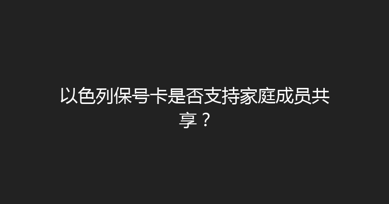 以色列保号卡是否支持家庭成员共享？ 