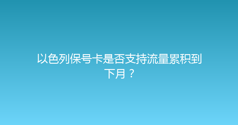 以色列保号卡是否支持流量累积到下月？ 