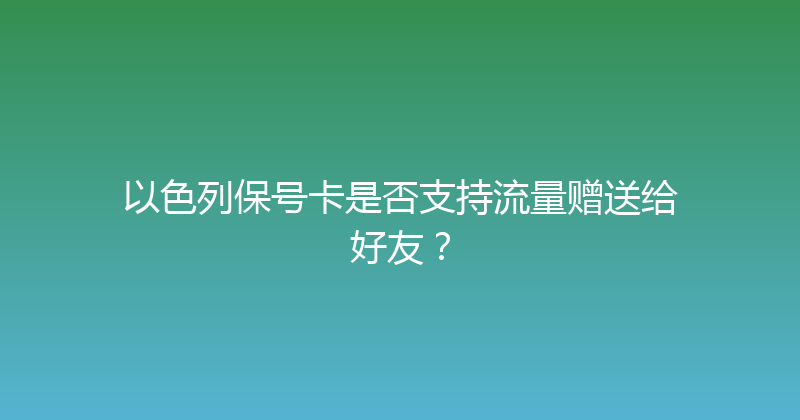 以色列保号卡是否支持流量赠送给好友？ 