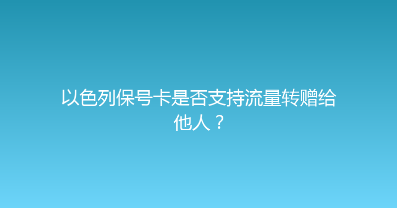 以色列保号卡是否支持流量转赠给他人？ 