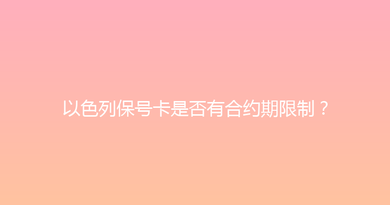 以色列保号卡是否有合约期限制？ 