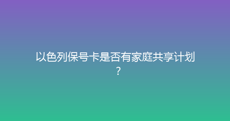 以色列保号卡是否有家庭共享计划？ 