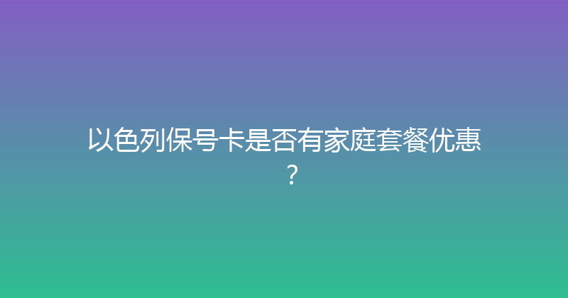 以色列保号卡是否有家庭套餐优惠？ 