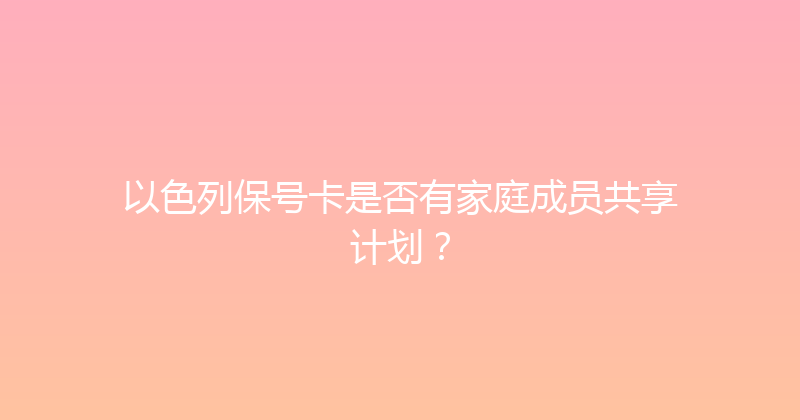 以色列保号卡是否有家庭成员共享计划？ 