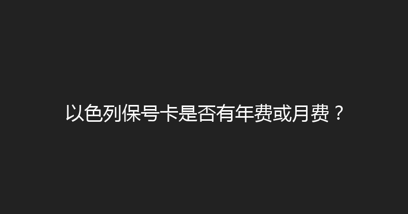 以色列保号卡是否有年费或月费？ 