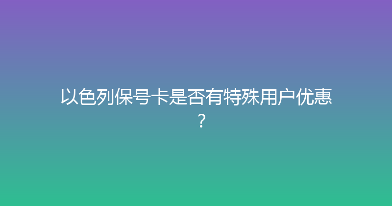 以色列保号卡是否有特殊用户优惠？ 