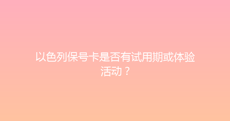以色列保号卡是否有试用期或体验活动？ 