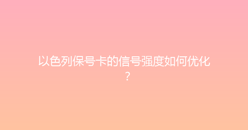 以色列保号卡的信号强度如何优化？ 