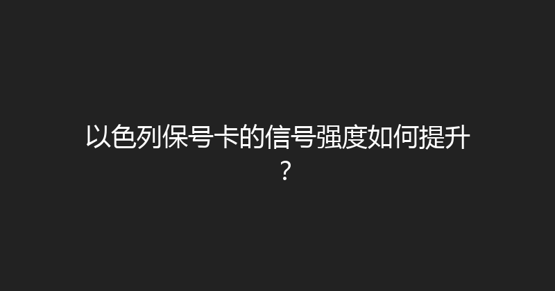 以色列保号卡的信号强度如何提升？ 
