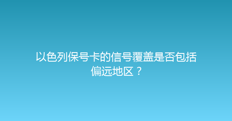 以色列保号卡的信号覆盖是否包括偏远地区？ 