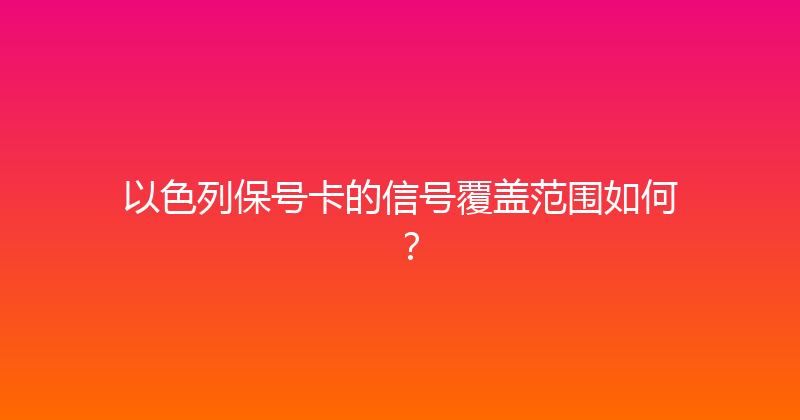 以色列保号卡的信号覆盖范围如何？ 