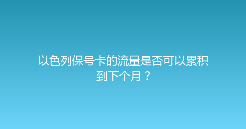以色列保号卡的流量是否可以累积到下个月？ 