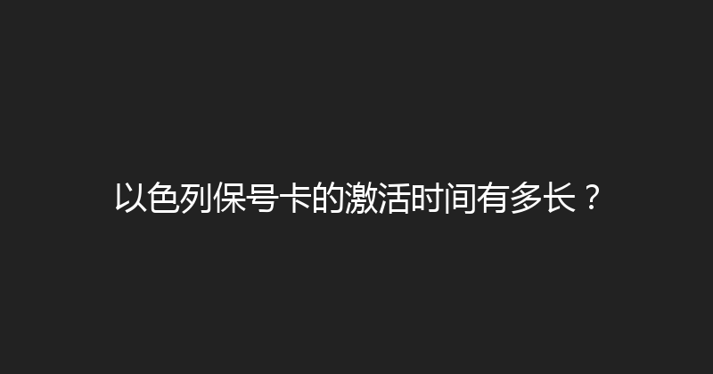 以色列保号卡的激活时间有多长？ 