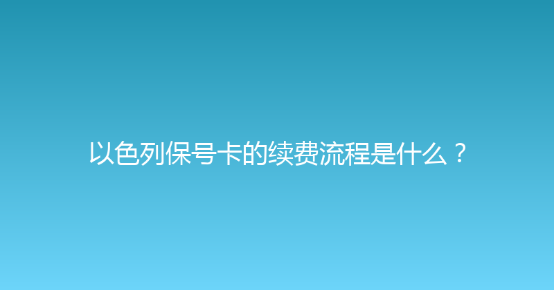 以色列保号卡的续费流程是什么？ 