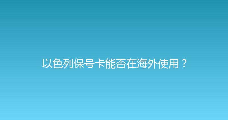 以色列保号卡能否在海外使用？ 