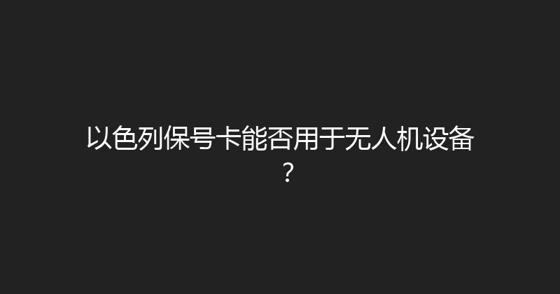 以色列保号卡能否用于无人机设备？ 
