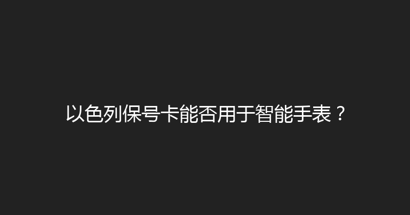 以色列保号卡能否用于智能手表？ 