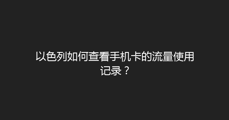 以色列如何查看手机卡的流量使用记录？ 