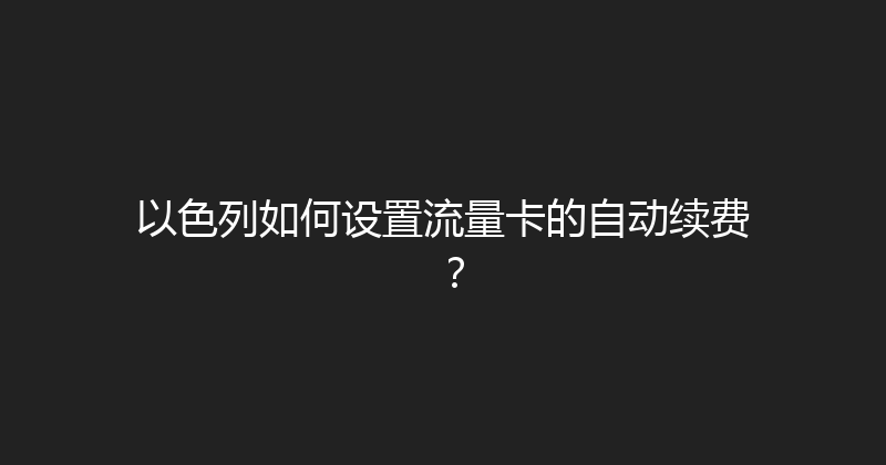 以色列如何设置流量卡的自动续费？ 