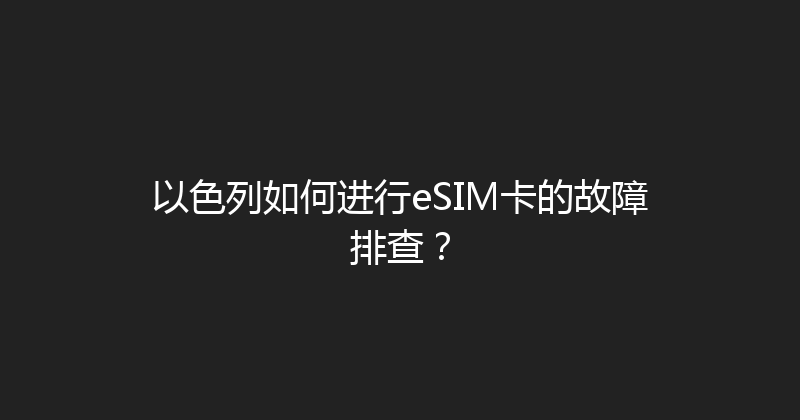 以色列如何进行eSIM卡的故障排查？ 