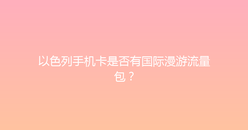 以色列手机卡是否有国际漫游流量包？ 
