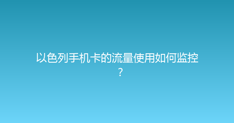 以色列手机卡的流量使用如何监控？ 