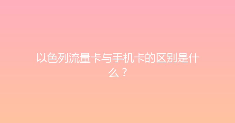 以色列流量卡与手机卡的区别是什么？ 
