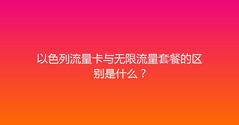 以色列流量卡与无限流量套餐的区别是什么？ 