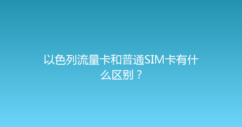 以色列流量卡和普通SIM卡有什么区别？ 