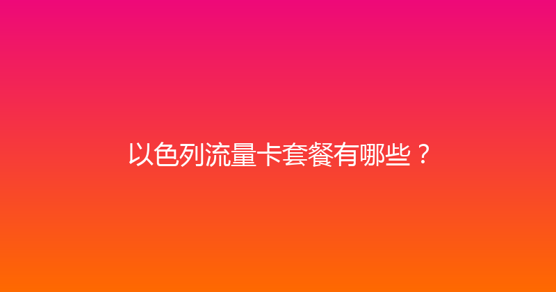 以色列流量卡套餐有哪些？ 