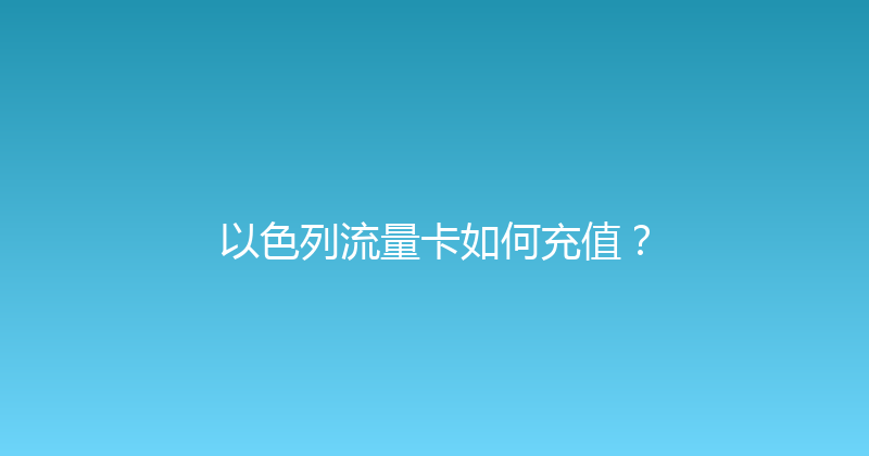 以色列流量卡如何充值？ 