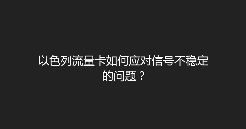 以色列流量卡如何应对信号不稳定的问题？ 