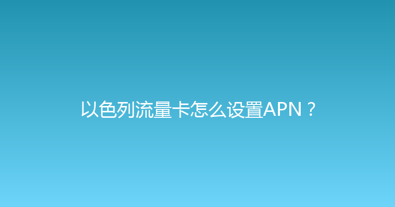 以色列流量卡怎么设置APN？ 
