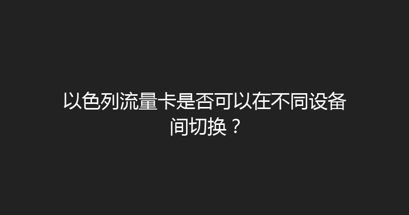 以色列流量卡是否可以在不同设备间切换？ 