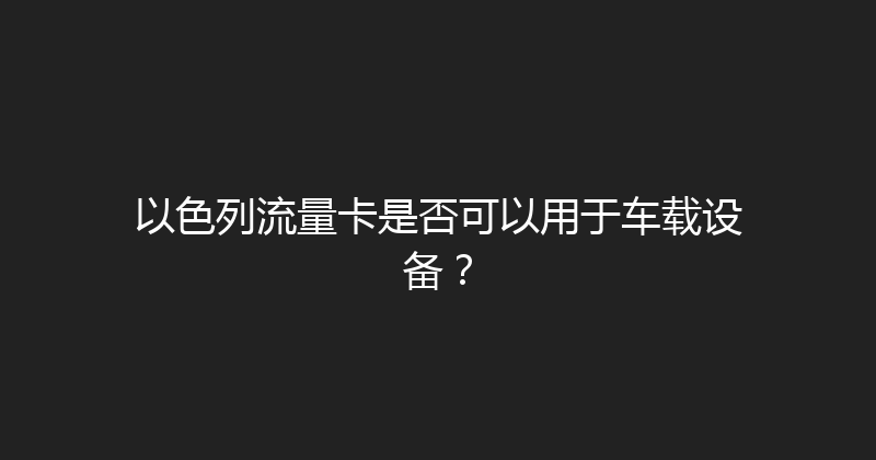 以色列流量卡是否可以用于车载设备？ 