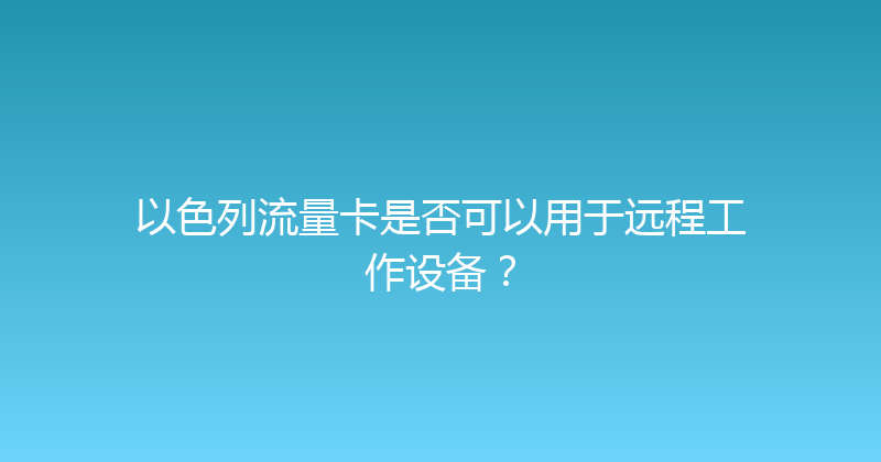 以色列流量卡是否可以用于远程工作设备？ 