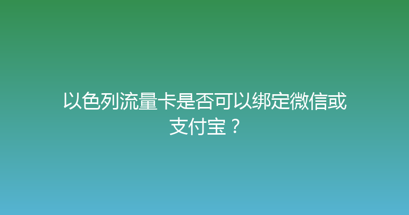 以色列流量卡是否可以绑定微信或支付宝？ 