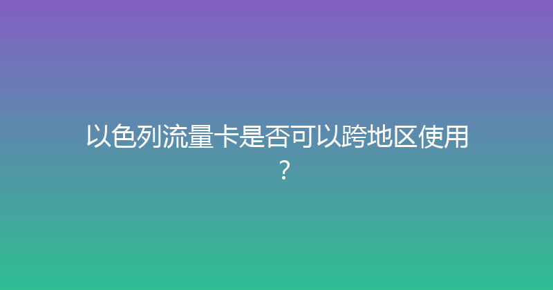 以色列流量卡是否可以跨地区使用？ 