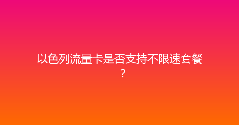 以色列流量卡是否支持不限速套餐？ 
