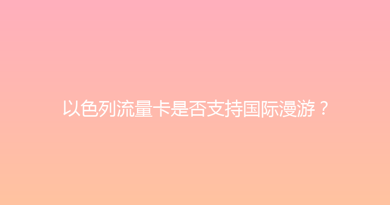 以色列流量卡是否支持国际漫游？ 