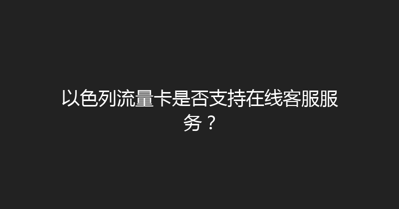 以色列流量卡是否支持在线客服服务？ 