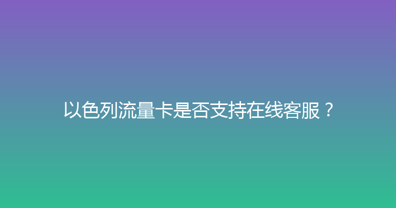以色列流量卡是否支持在线客服？ 