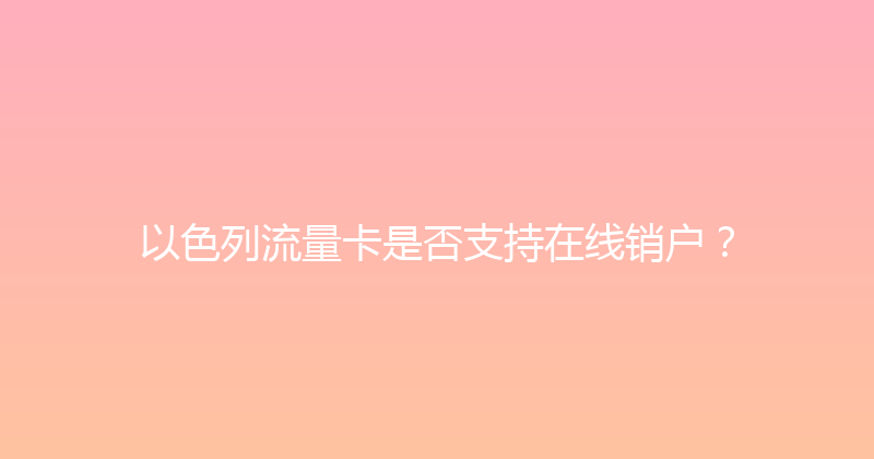 以色列流量卡是否支持在线销户？ 