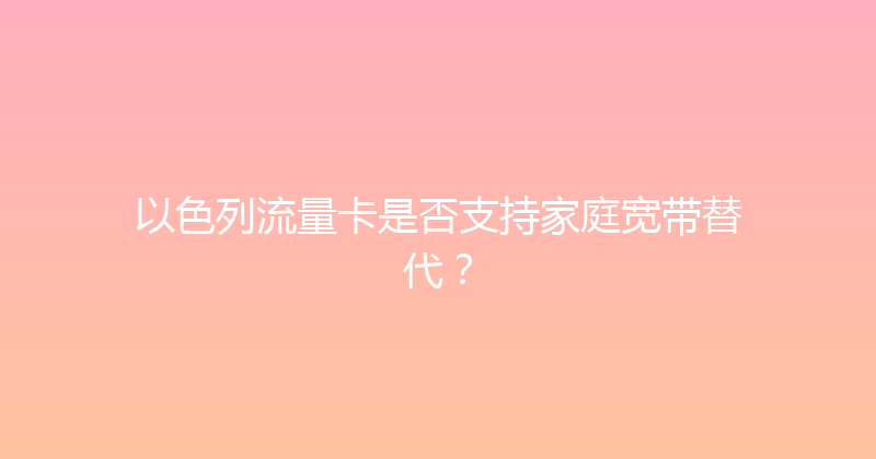 以色列流量卡是否支持家庭宽带替代？ 