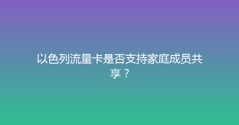 以色列流量卡是否支持家庭成员共享？ 