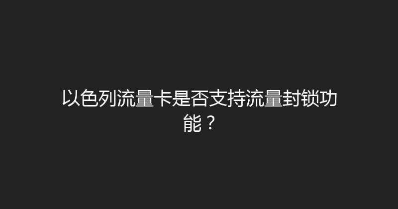 以色列流量卡是否支持流量封锁功能？ 