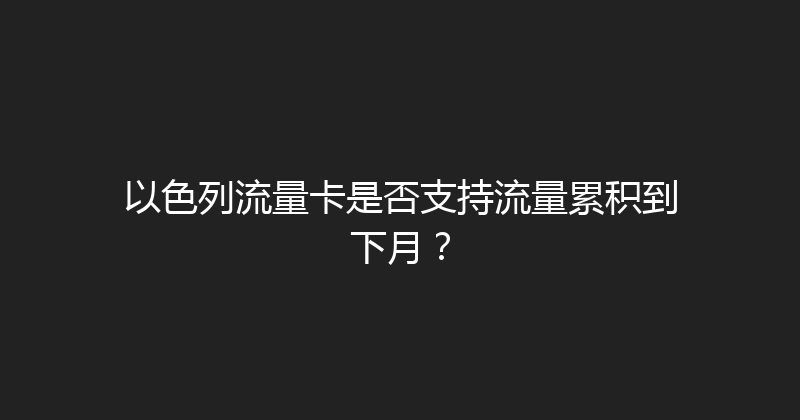 以色列流量卡是否支持流量累积到下月？ 