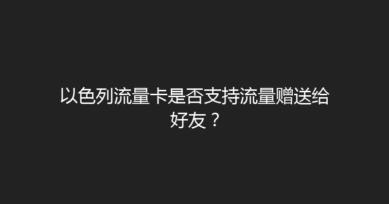 以色列流量卡是否支持流量赠送给好友？ 