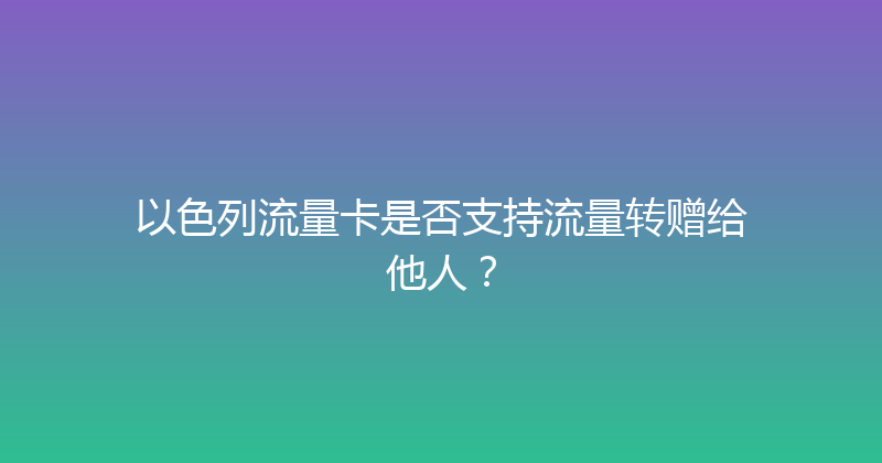 以色列流量卡是否支持流量转赠给他人？ 